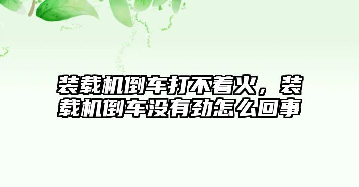 裝載機倒車打不著火，裝載機倒車沒有勁怎么回事