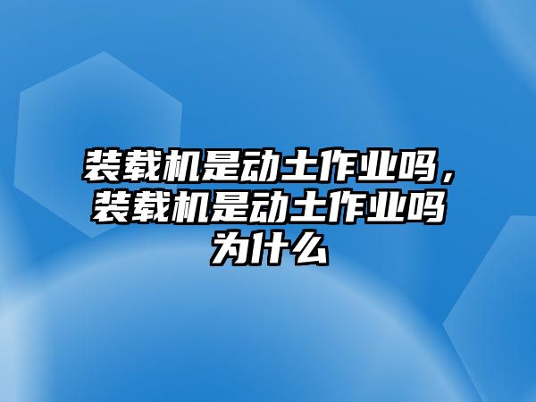 裝載機是動土作業嗎，裝載機是動土作業嗎為什么