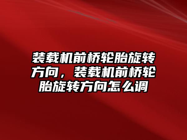 裝載機前橋輪胎旋轉方向，裝載機前橋輪胎旋轉方向怎么調