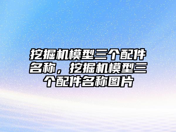 挖掘機模型三個配件名稱，挖掘機模型三個配件名稱圖片