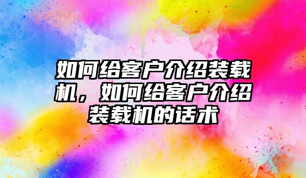 如何給客戶介紹裝載機，如何給客戶介紹裝載機的話術