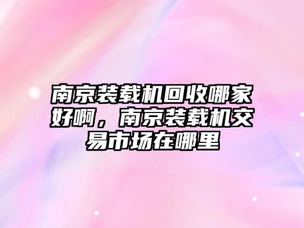 南京裝載機(jī)回收哪家好啊，南京裝載機(jī)交易市場(chǎng)在哪里