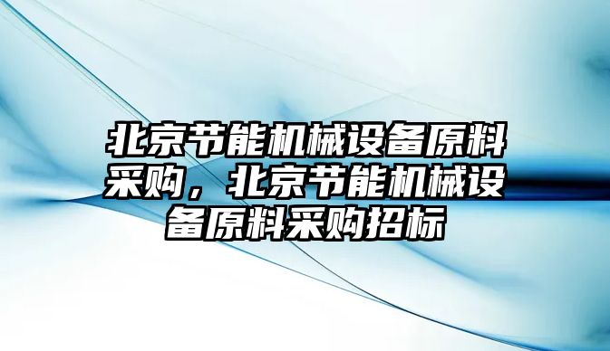 北京節(jié)能機械設備原料采購，北京節(jié)能機械設備原料采購招標