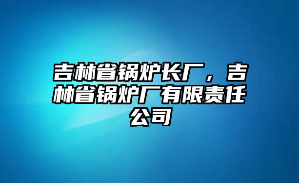 吉林省鍋爐長廠，吉林省鍋爐廠有限責(zé)任公司