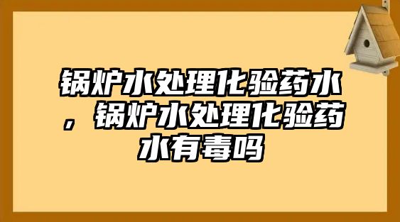 鍋爐水處理化驗藥水，鍋爐水處理化驗藥水有毒嗎