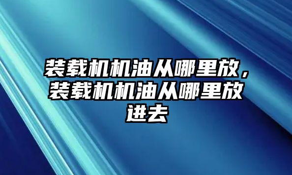 裝載機機油從哪里放，裝載機機油從哪里放進去