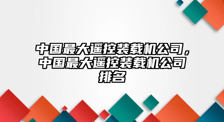 中國最大遙控裝載機公司，中國最大遙控裝載機公司排名