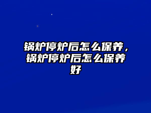 鍋爐停爐后怎么保養，鍋爐停爐后怎么保養好