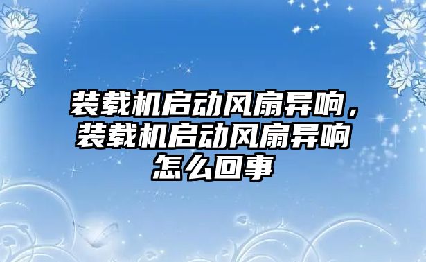 裝載機啟動風扇異響，裝載機啟動風扇異響怎么回事