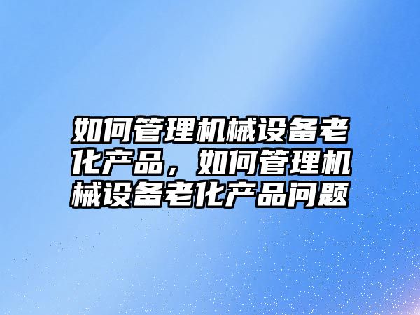 如何管理機械設備老化產品，如何管理機械設備老化產品問題