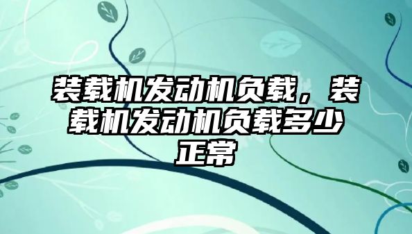 裝載機發(fā)動機負載，裝載機發(fā)動機負載多少正常