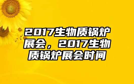 2017生物質鍋爐展會，2017生物質鍋爐展會時間