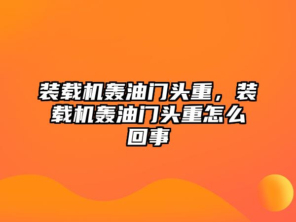 裝載機轟油門頭重，裝載機轟油門頭重怎么回事