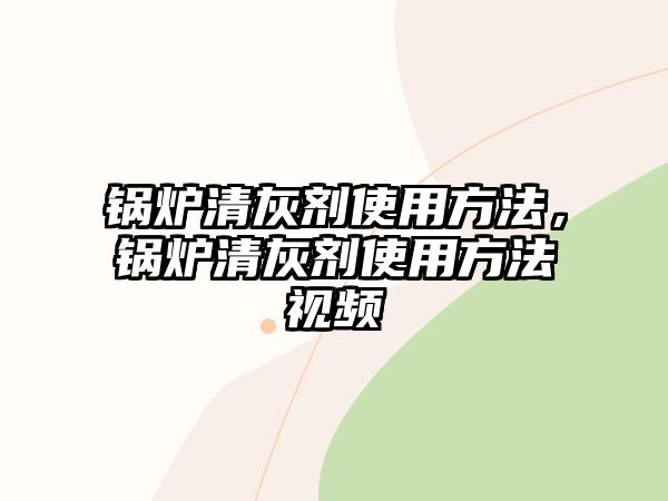 鍋爐清灰劑使用方法，鍋爐清灰劑使用方法視頻