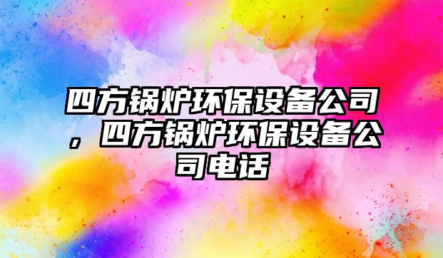 四方鍋爐環(huán)保設(shè)備公司，四方鍋爐環(huán)保設(shè)備公司電話(huà)