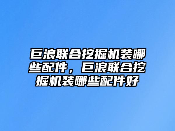 巨浪聯合挖掘機裝哪些配件，巨浪聯合挖掘機裝哪些配件好