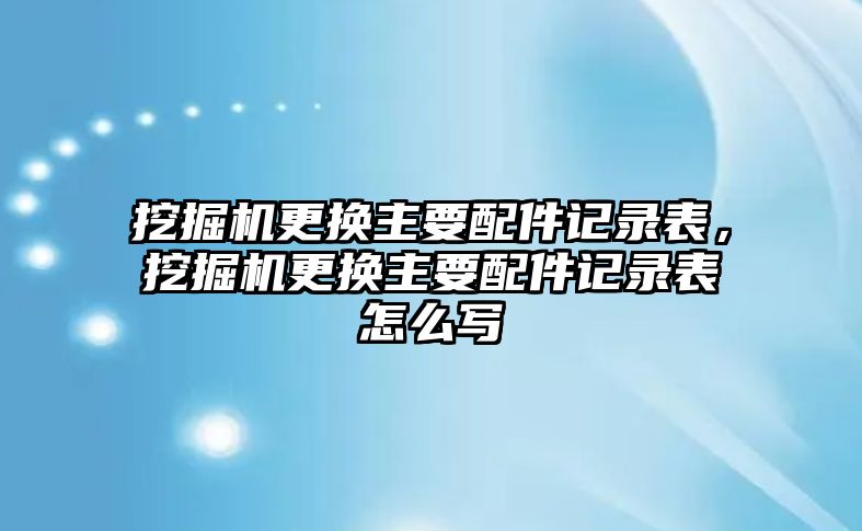 挖掘機(jī)更換主要配件記錄表，挖掘機(jī)更換主要配件記錄表怎么寫