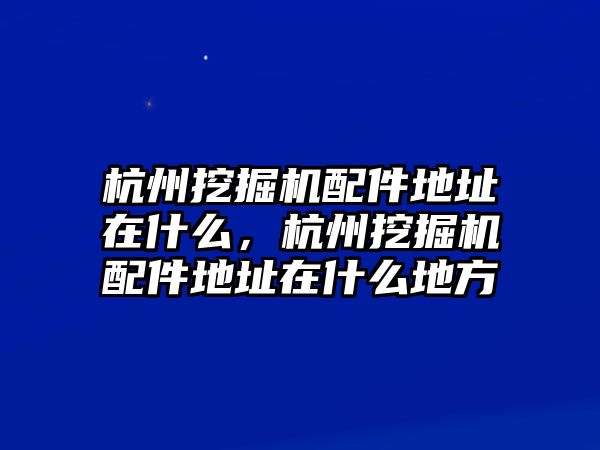 杭州挖掘機配件地址在什么，杭州挖掘機配件地址在什么地方