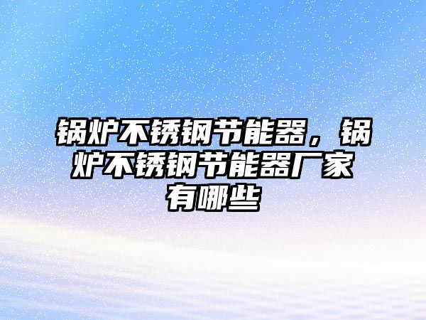 鍋爐不銹鋼節能器，鍋爐不銹鋼節能器廠家有哪些