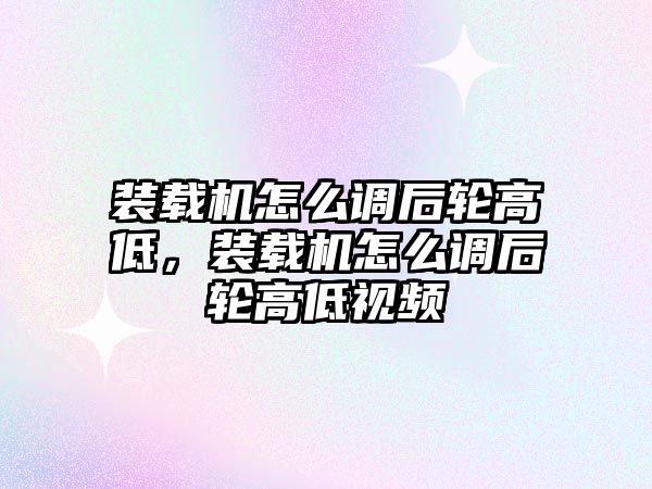 裝載機怎么調后輪高低，裝載機怎么調后輪高低視頻