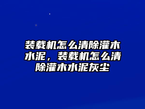 裝載機怎么清除灌木水泥，裝載機怎么清除灌木水泥灰塵