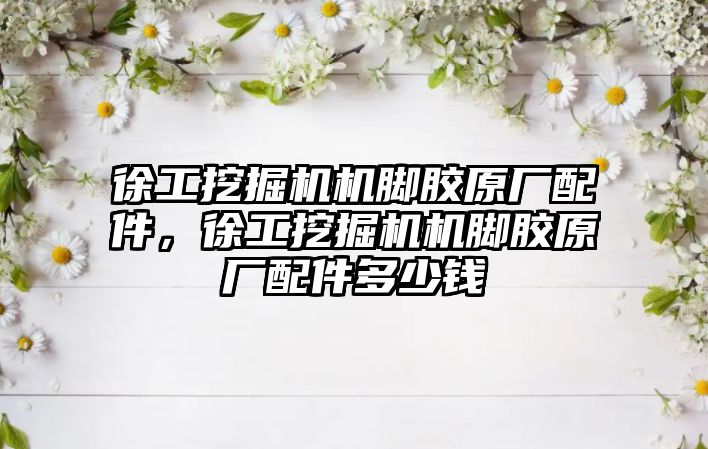 徐工挖掘機機腳膠原廠配件，徐工挖掘機機腳膠原廠配件多少錢