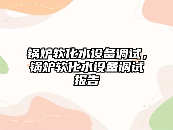 鍋爐軟化水設備調試，鍋爐軟化水設備調試報告