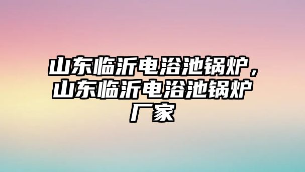 山東臨沂電浴池鍋爐，山東臨沂電浴池鍋爐廠家