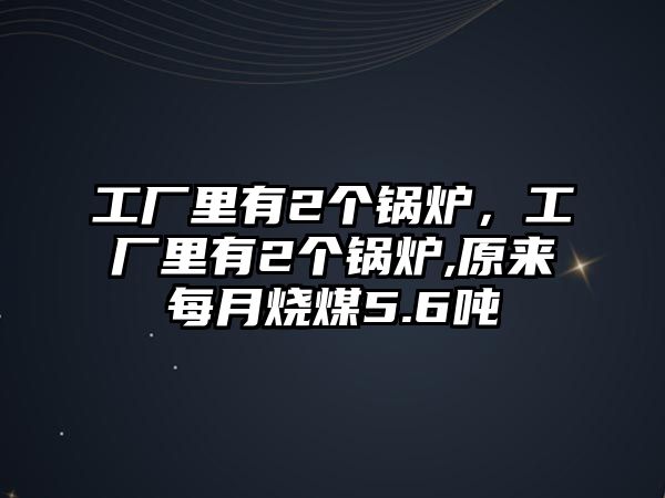 工廠里有2個鍋爐，工廠里有2個鍋爐,原來每月燒煤5.6噸