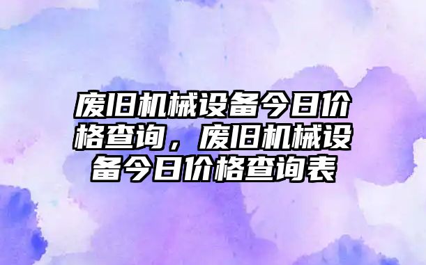 廢舊機械設備今日價格查詢，廢舊機械設備今日價格查詢表