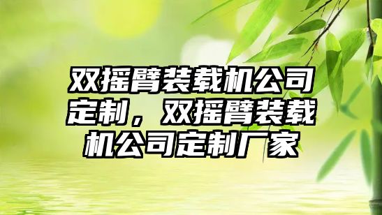 雙搖臂裝載機公司定制，雙搖臂裝載機公司定制廠家