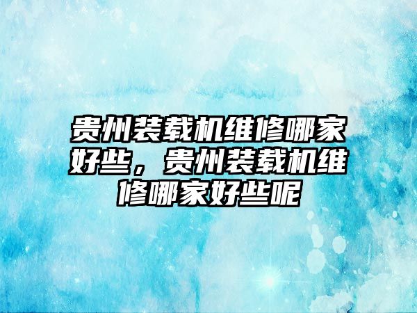 貴州裝載機維修哪家好些，貴州裝載機維修哪家好些呢