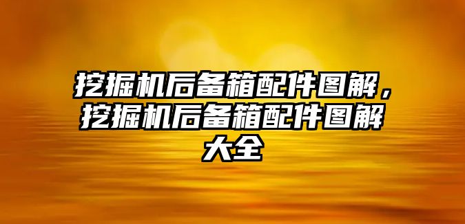 挖掘機后備箱配件圖解，挖掘機后備箱配件圖解大全