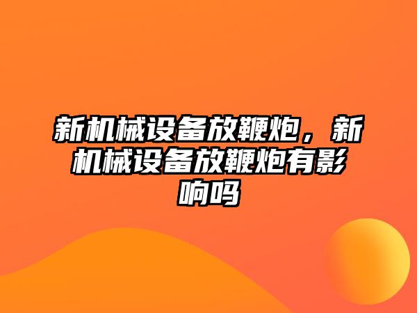 新機(jī)械設(shè)備放鞭炮，新機(jī)械設(shè)備放鞭炮有影響嗎