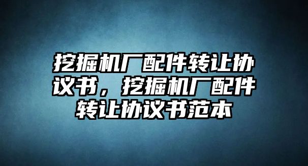 挖掘機廠配件轉讓協議書，挖掘機廠配件轉讓協議書范本