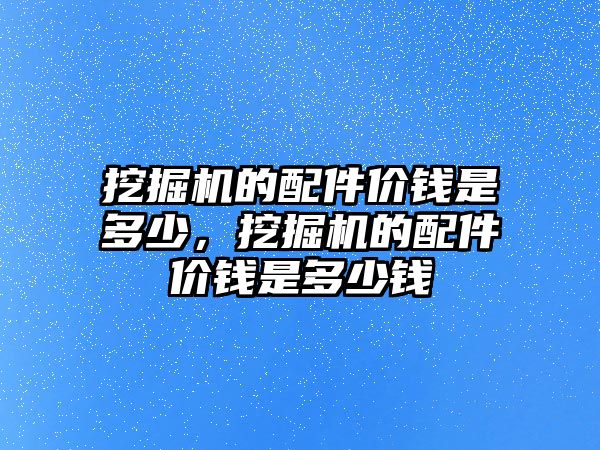 挖掘機的配件價錢是多少，挖掘機的配件價錢是多少錢