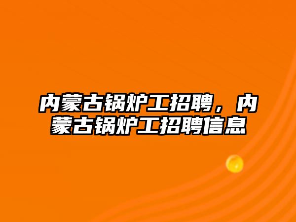 內蒙古鍋爐工招聘，內蒙古鍋爐工招聘信息