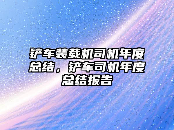 鏟車裝載機司機年度總結，鏟車司機年度總結報告