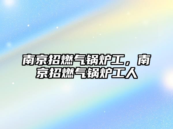 南京招燃氣鍋爐工，南京招燃氣鍋爐工人