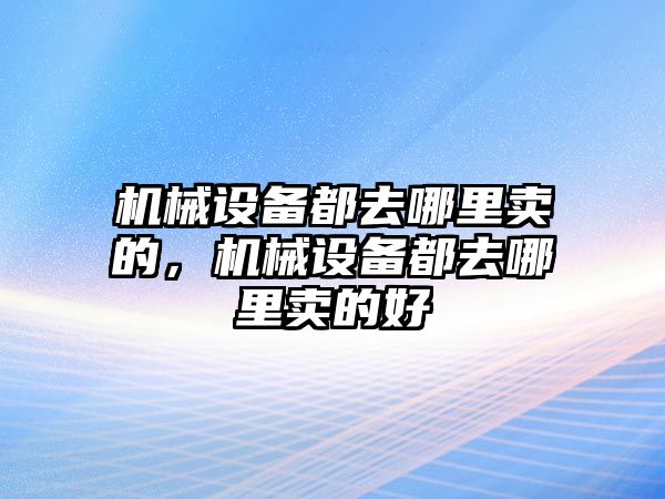 機械設(shè)備都去哪里賣的，機械設(shè)備都去哪里賣的好