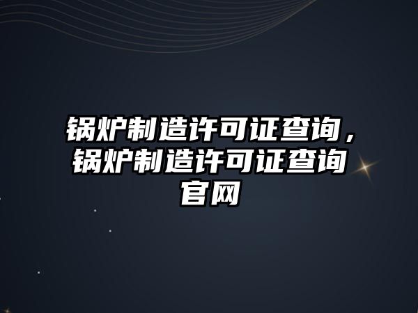 鍋爐制造許可證查詢，鍋爐制造許可證查詢官網