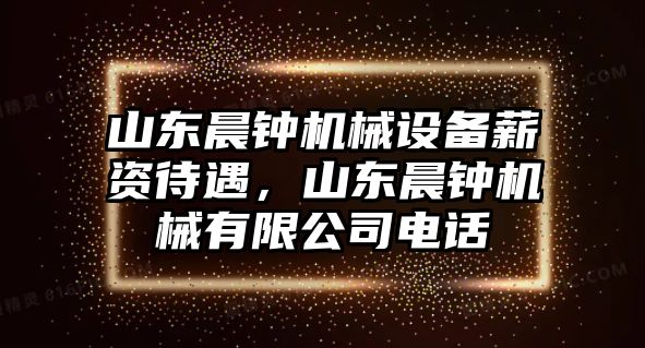 山東晨鐘機(jī)械設(shè)備薪資待遇，山東晨鐘機(jī)械有限公司電話(huà)