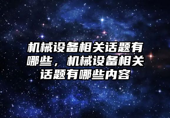 機械設備相關話題有哪些，機械設備相關話題有哪些內容