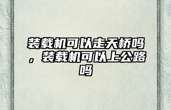 裝載機可以走天橋嗎，裝載機可以上公路嗎