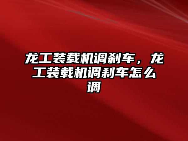 龍工裝載機調剎車，龍工裝載機調剎車怎么調