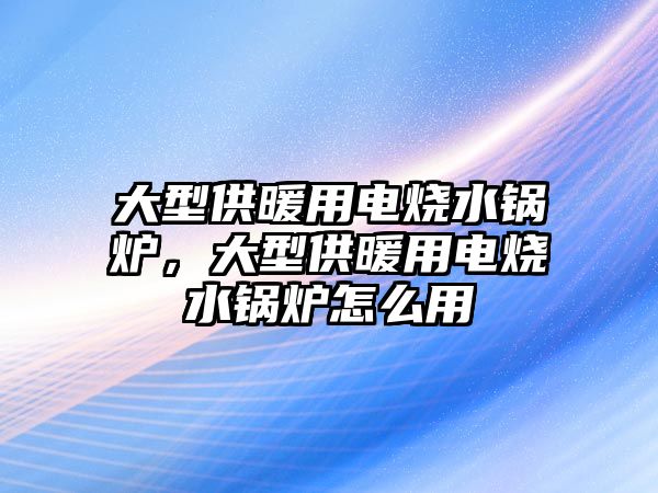 大型供暖用電燒水鍋爐，大型供暖用電燒水鍋爐怎么用