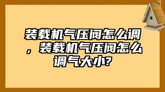 裝載機(jī)氣壓閥怎么調(diào)，裝載機(jī)氣壓閥怎么調(diào)氣大小?