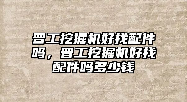 晉工挖掘機好找配件嗎，晉工挖掘機好找配件嗎多少錢