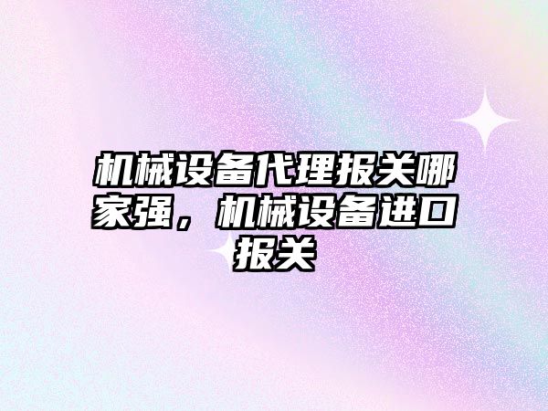 機械設備代理報關哪家強，機械設備進口報關