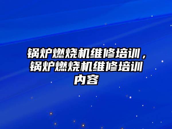 鍋爐燃燒機維修培訓，鍋爐燃燒機維修培訓內容